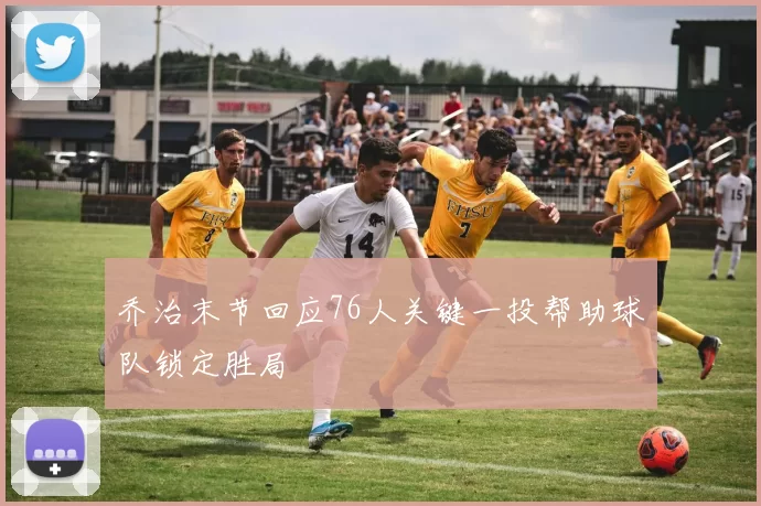 乔治末节回应76人关键一投帮助球队锁定胜局