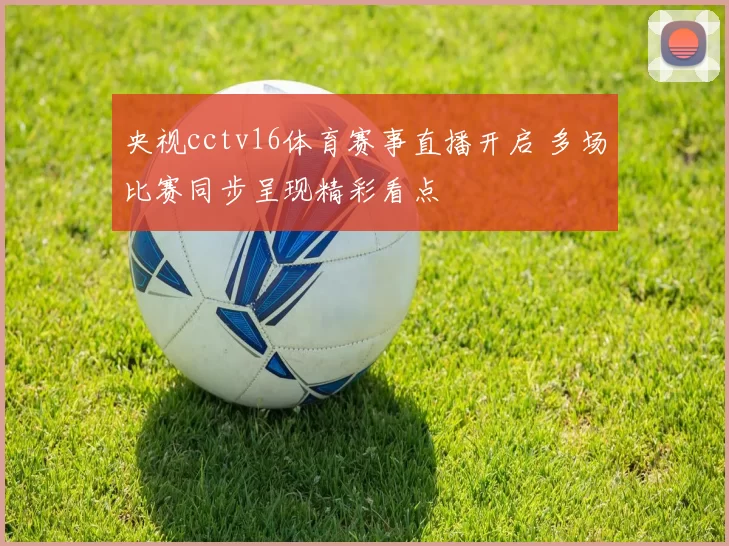 央视cctv16体育赛事直播开启 多场比赛同步呈现精彩看点