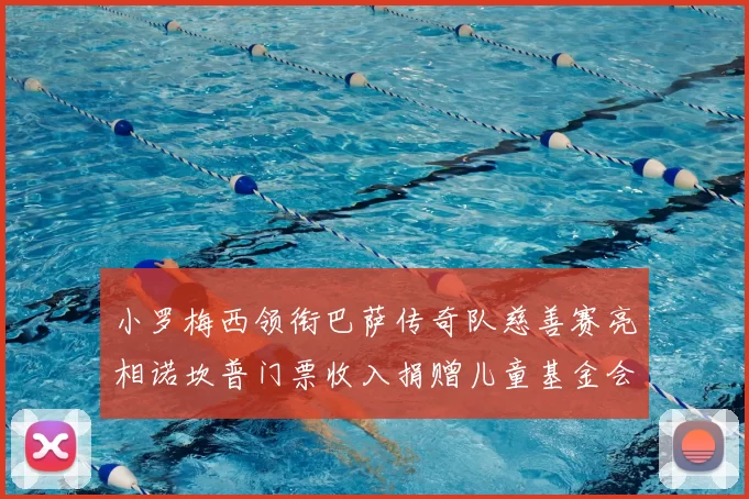 小罗梅西领衔巴萨传奇队慈善赛亮相诺坎普门票收入捐赠儿童基金会