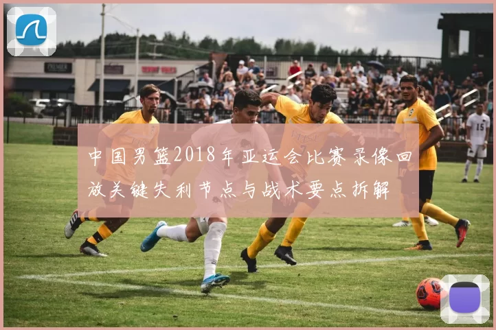 中国男篮2018年亚运会比赛录像回放关键失利节点与战术要点拆解