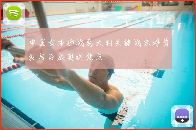 中国女排迎战意大利关键战朱婷首发与否成奥运焦点