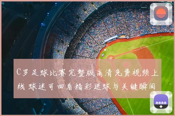 C罗足球比赛完整版高清免费视频上线 球迷可回看精彩进球与关键瞬间