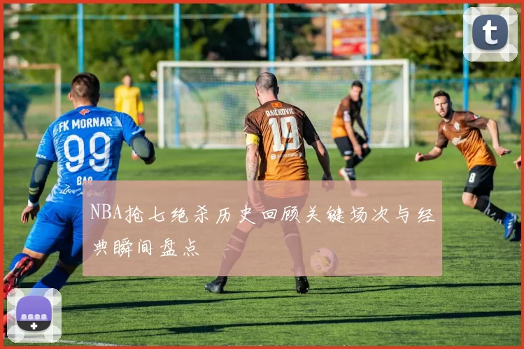 NBA抢七绝杀历史回顾关键场次与经典瞬间盘点