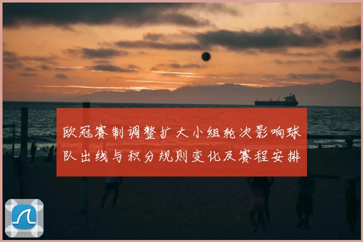 欧冠赛制调整扩大小组轮次影响球队出线与积分规则变化及赛程安排