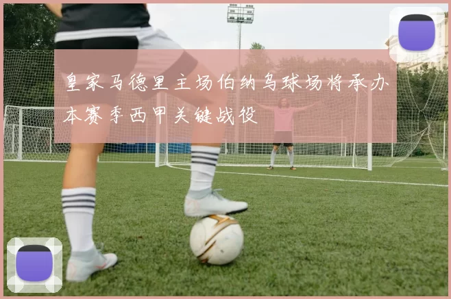 皇家马德里主场伯纳乌球场将承办本赛季西甲关键战役