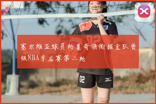 塞尔维亚球员约基奇领衔掘金队晋级NBA季后赛第二轮