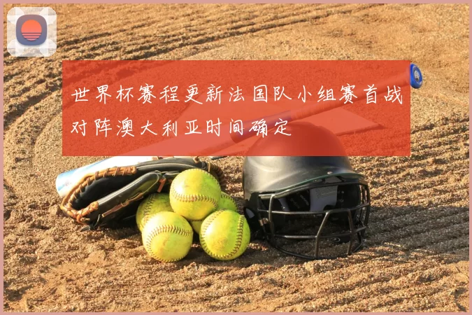 世界杯赛程更新法国队小组赛首战对阵澳大利亚时间确定