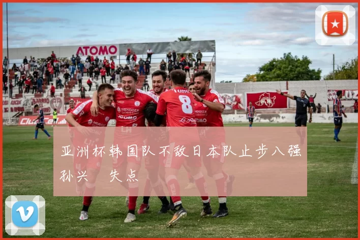 亚洲杯韩国队不敌日本队止步八强孙兴慜失点