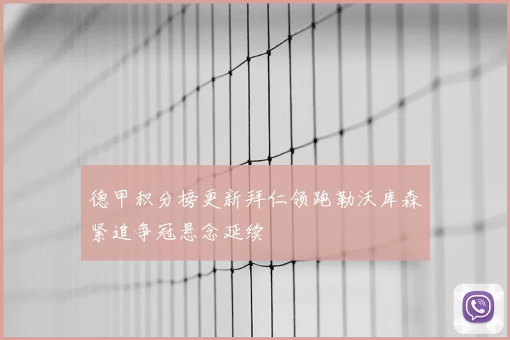 德甲积分榜更新拜仁领跑勒沃库森紧追争冠悬念延续