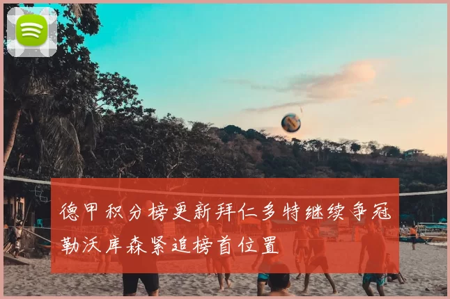 德甲积分榜更新拜仁多特继续争冠勒沃库森紧追榜首位置