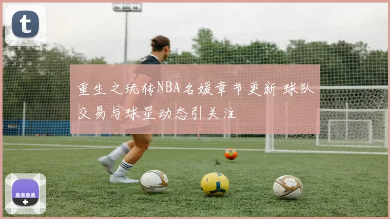 重生之玩转NBA名媛章节更新 球队交易与球星动态引关注