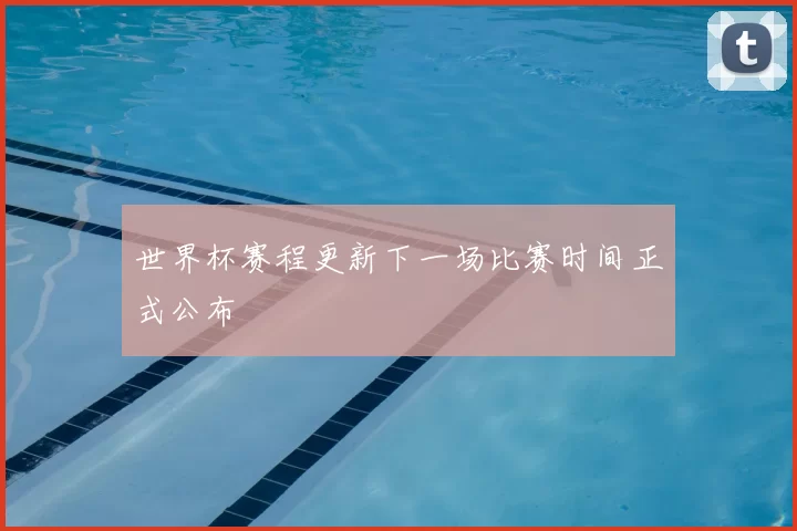 世界杯赛程更新下一场比赛时间正式公布