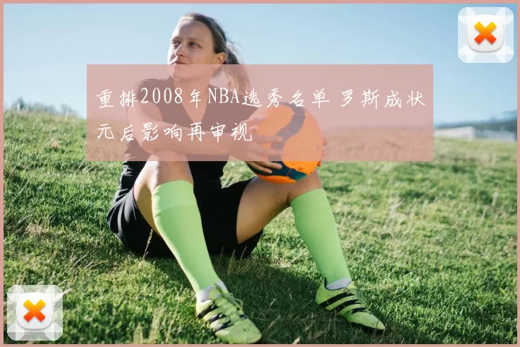 重排2008年NBA选秀名单 罗斯成状元后影响再审视
