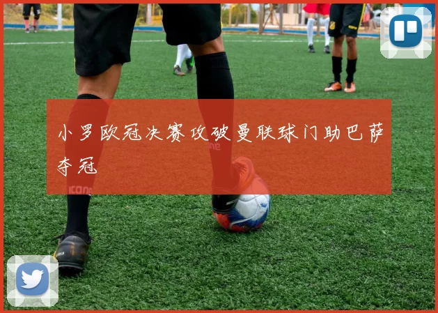 小罗欧冠决赛攻破曼联球门助巴萨夺冠