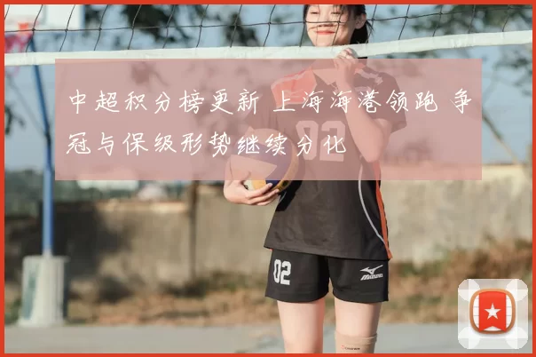 中超积分榜更新 上海海港领跑 争冠与保级形势继续分化