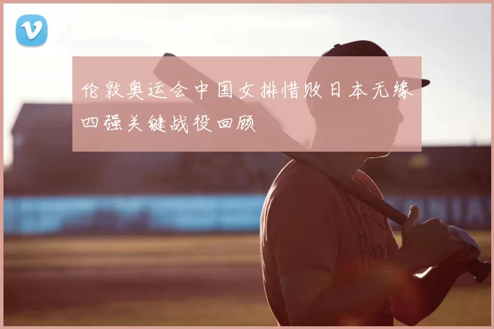 伦敦奥运会中国女排惜败日本无缘四强关键战役回顾