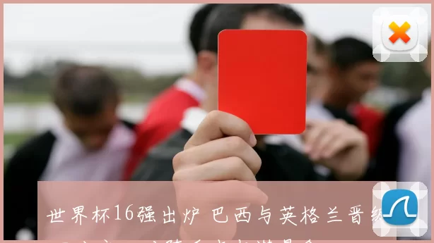 世界杯16强出炉 巴西与英格兰晋级 四分之一对阵看点与潜悬念
