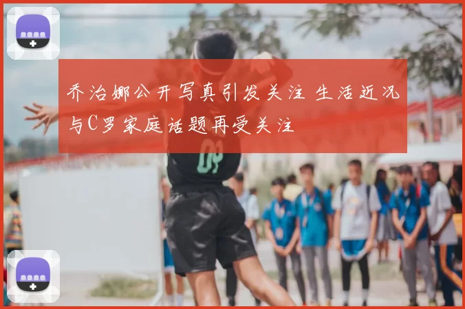 乔治娜公开写真引发关注 生活近况与C罗家庭话题再受关注
