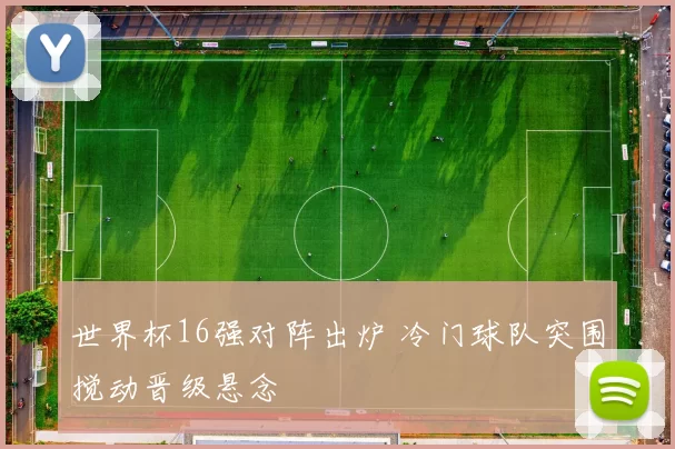 世界杯16强对阵出炉 冷门球队突围搅动晋级悬念