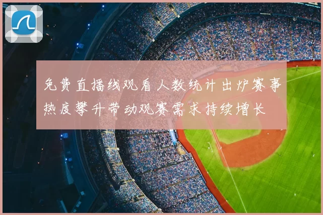 免费直播线观看人数统计出炉赛事热度攀升带动观赛需求持续增长