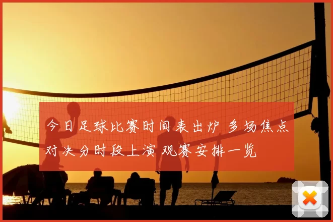 今日足球比赛时间表出炉 多场焦点对决分时段上演 观赛安排一览
