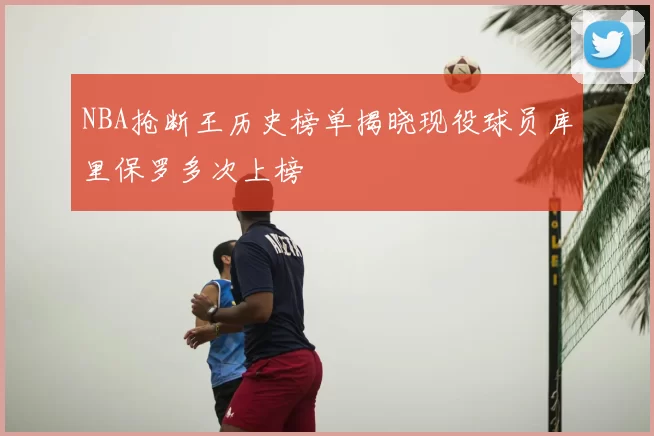 NBA抢断王历史榜单揭晓现役球员库里保罗多次上榜