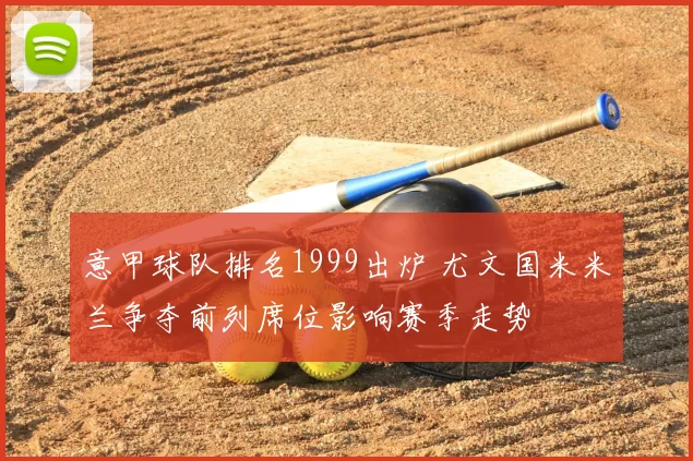 意甲球队排名1999出炉 尤文国米米兰争夺前列席位影响赛季走势