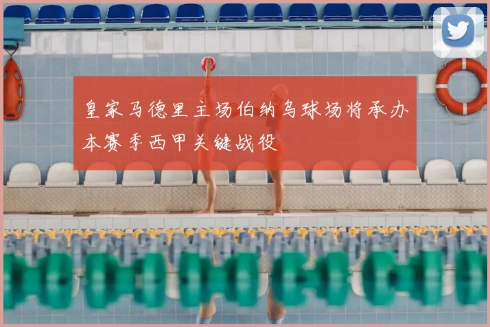 皇家马德里主场伯纳乌球场将承办本赛季西甲关键战役